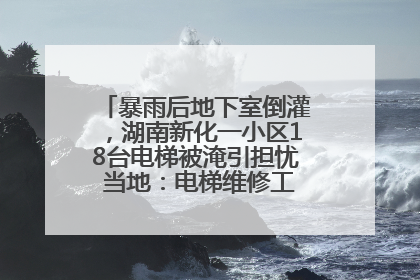 暴雨后地下室倒灌，湖南新化一小区18台电梯被淹引担忧 当地：电梯维修工作正逐步实施